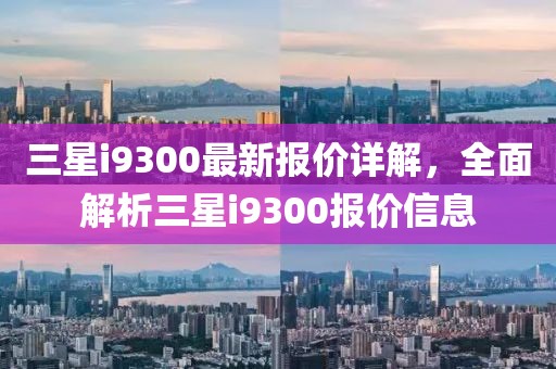 三星i9300最新报价详解，全面解析三星i9300报价信息