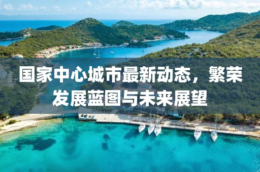 国家中心城市最新动态，繁荣发展蓝图与未来展望