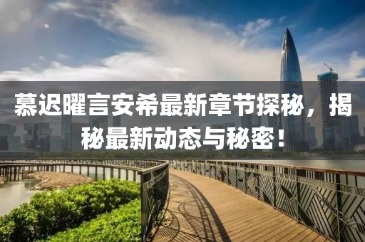 慕迟曜言安希最新章节探秘，揭秘最新动态与秘密！