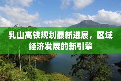 乳山高铁规划最新进展，区域经济发展的新引擎