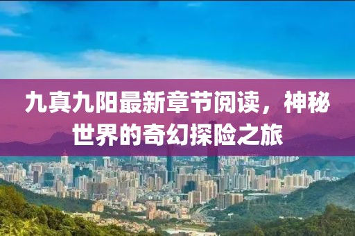 九真九阳最新章节阅读，神秘世界的奇幻探险之旅