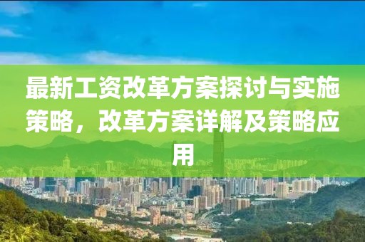 最新工资改革方案探讨与实施策略，改革方案详解及策略应用