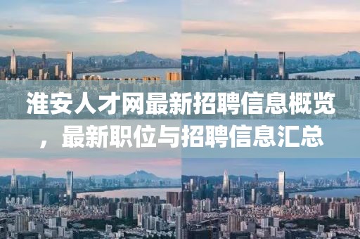 淮安人才网最新招聘信息概览，最新职位与招聘信息汇总