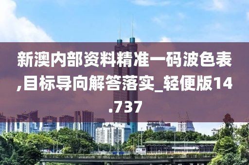 新澳内部资料精准一码波色表,目标导向解答落实_轻便版14.737
