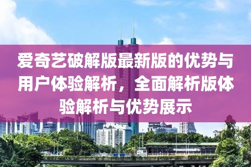 爱奇艺破解版最新版的优势与用户体验解析，全面解析版体验解析与优势展示