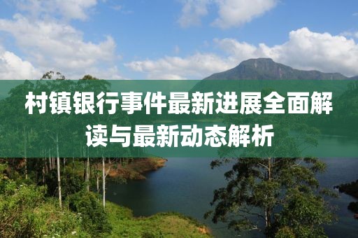 村镇银行事件最新进展全面解读与最新动态解析
