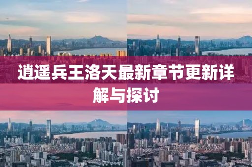 逍遥兵王洛天最新章节更新详解与探讨