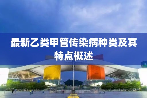 最新乙类甲管传染病种类及其特点概述
