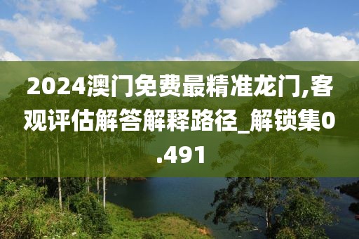 2024澳门免费最精准龙门,客观评估解答解释路径_解锁集0.491