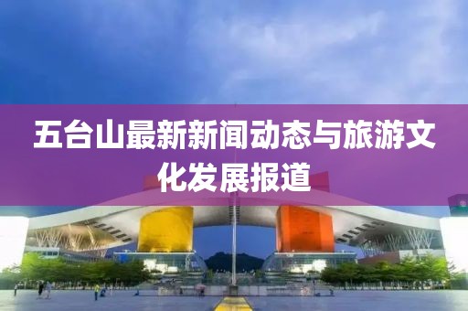 五台山最新新闻动态与旅游文化发展报道
