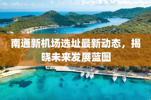 南通新机场选址最新动态，揭晓未来发展蓝图
