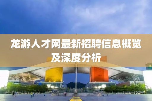 龙游人才网最新招聘信息概览及深度分析
