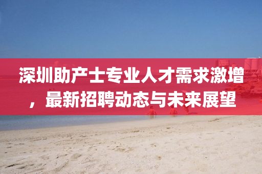 深圳助产士专业人才需求激增，最新招聘动态与未来展望