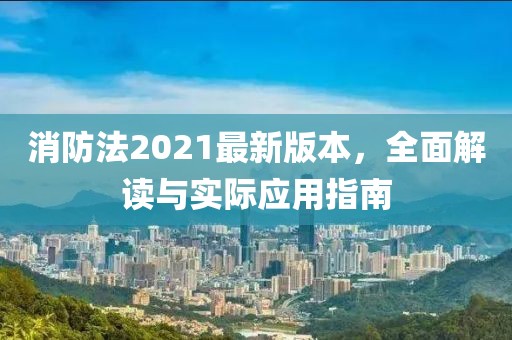 消防法2021最新版本，全面解读与实际应用指南