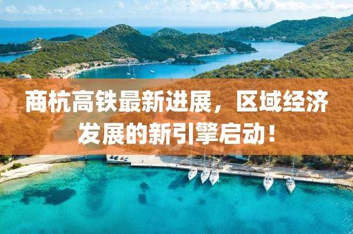 商杭高铁最新进展，区域经济发展的新引擎启动！
