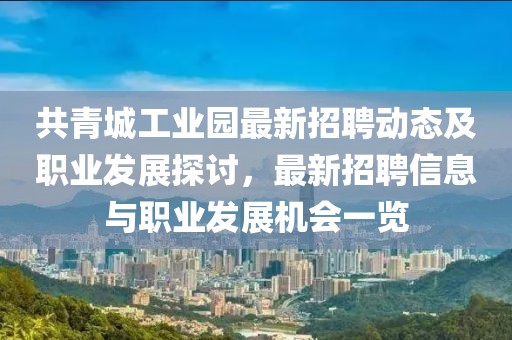 共青城工业园最新招聘动态及职业发展探讨，最新招聘信息与职业发展机会一览