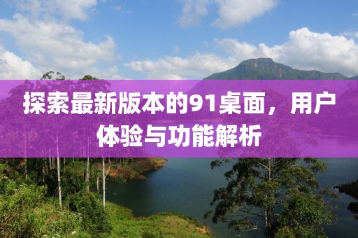 探索最新版本的91桌面，用户体验与功能解析