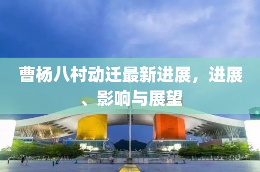 曹杨八村动迁最新进展，进展、影响与展望
