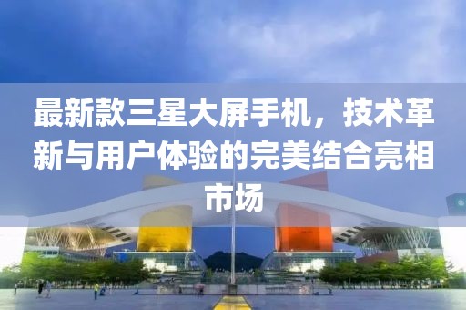 最新款三星大屏手机，技术革新与用户体验的完美结合亮相市场