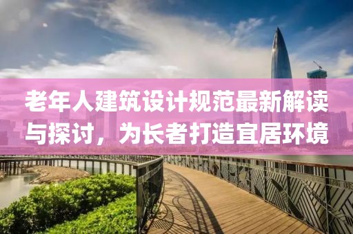 老年人建筑设计规范最新解读与探讨，为长者打造宜居环境
