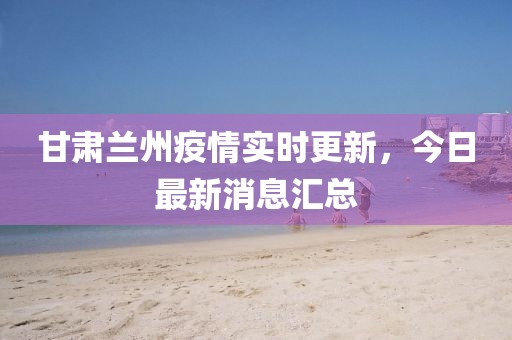 甘肃兰州疫情实时更新，今日最新消息汇总