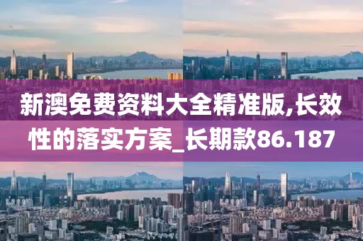 新澳免费资料大全精准版,长效性的落实方案_长期款86.187