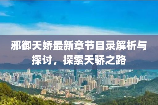 邪御天娇最新章节目录解析与探讨，探索天骄之路