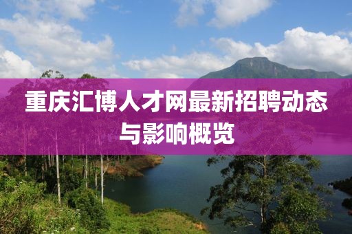 重庆汇博人才网最新招聘动态与影响概览