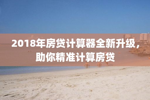 2018年房贷计算器全新升级，助你精准计算房贷