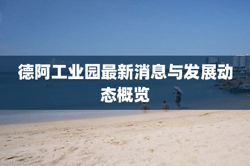 德阿工业园最新消息与发展动态概览