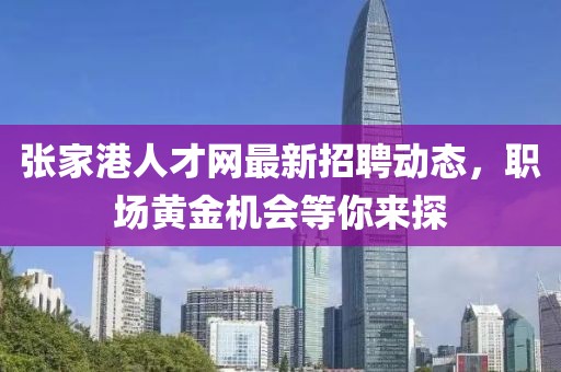 张家港人才网最新招聘动态，职场黄金机会等你来探