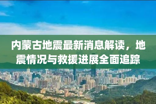 内蒙古地震最新消息解读，地震情况与救援进展全面追踪
