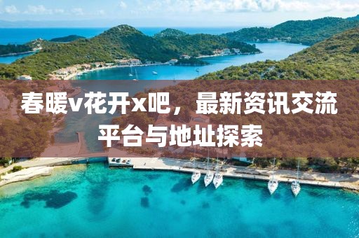 春暖v花开x吧，最新资讯交流平台与地址探索