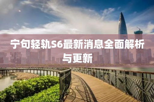 宁句轻轨S6最新消息全面解析与更新