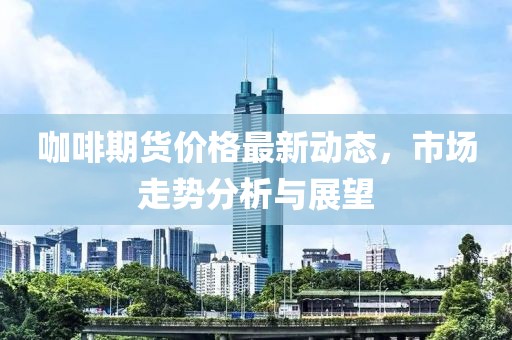 咖啡期货价格最新动态，市场走势分析与展望