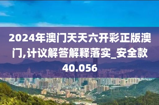 2024年澳门天天六开彩正版澳门,计议解答解释落实_安全款40.056