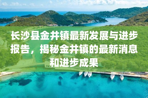 长沙县金井镇最新发展与进步报告，揭秘金井镇的最新消息和进步成果