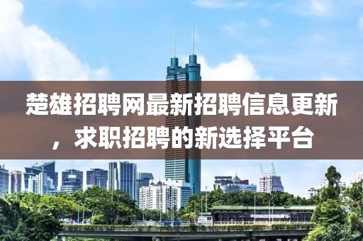 楚雄招聘网最新招聘信息更新，求职招聘的新选择平台