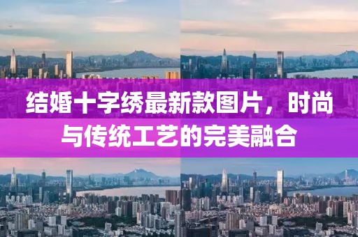 结婚十字绣最新款图片，时尚与传统工艺的完美融合