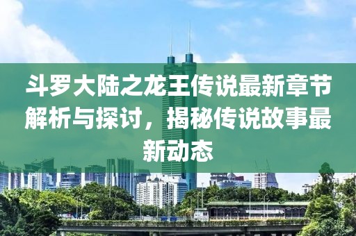 斗罗大陆之龙王传说最新章节解析与探讨，揭秘传说故事最新动态