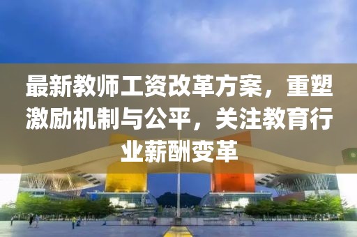 最新教师工资改革方案，重塑激励机制与公平，关注教育行业薪酬变革