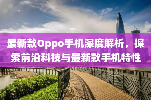 最新款Oppo手机深度解析，探索前沿科技与最新款手机特性