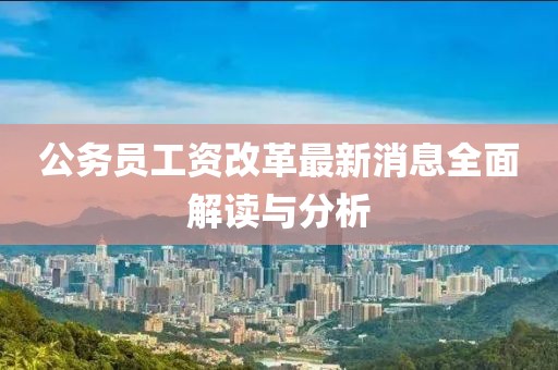 公务员工资改革最新消息全面解读与分析