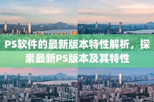 PS软件的最新版本特性解析，探索最新PS版本及其特性