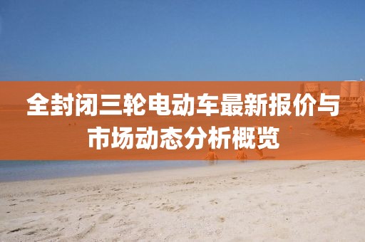 全封闭三轮电动车最新报价与市场动态分析概览