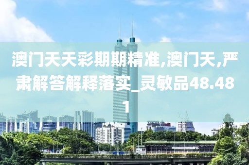 澳门天天彩期期精准,澳门天,严肃解答解释落实_灵敏品48.481
