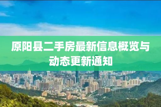 原阳县二手房最新信息概览与动态更新通知