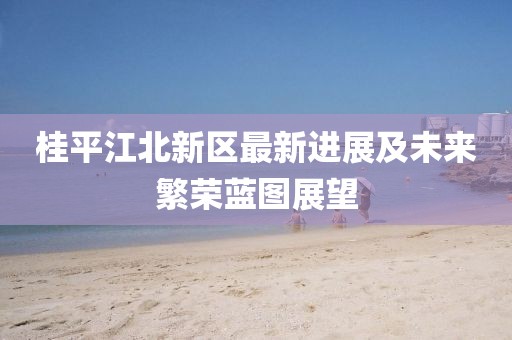 桂平江北新区最新进展及未来繁荣蓝图展望