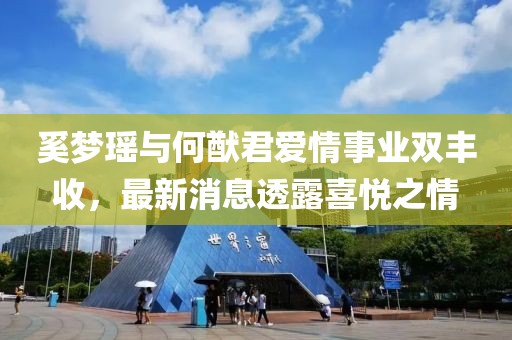 奚梦瑶与何猷君爱情事业双丰收，最新消息透露喜悦之情