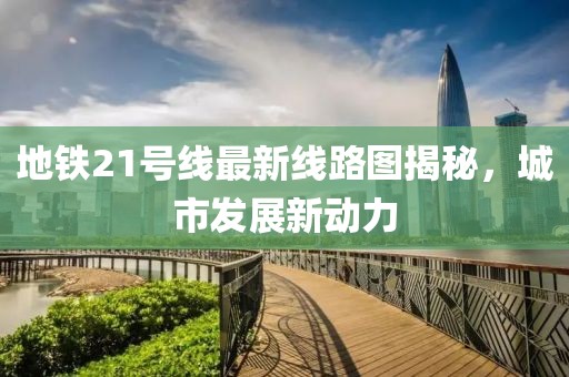 地铁21号线最新线路图揭秘，城市发展新动力